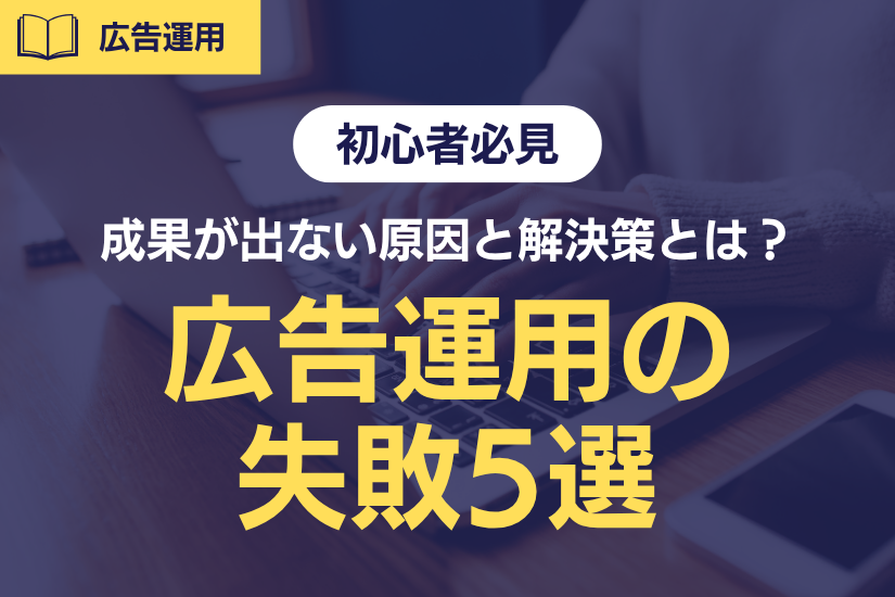 【初心者必見】広告運用でやりがちな失敗5選！成果が出ない原因と解決策とは？