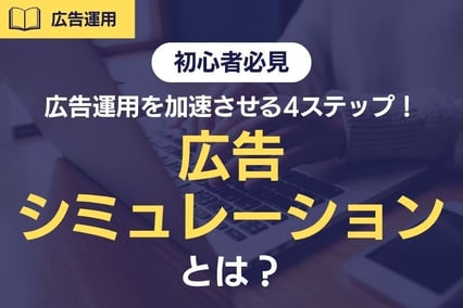 【初心者必見】広告シミュレーションとは？リスティング広告運用を加速させる4ステップ！