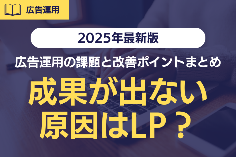 【保存版】広告運用で成果が出ない原因はLP？課題と改善ポイントまとめ