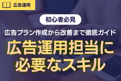 《初心者向け》広告運用担当が押さえるべきスキルとは？広告プラン作成から改善まで徹底ガイド