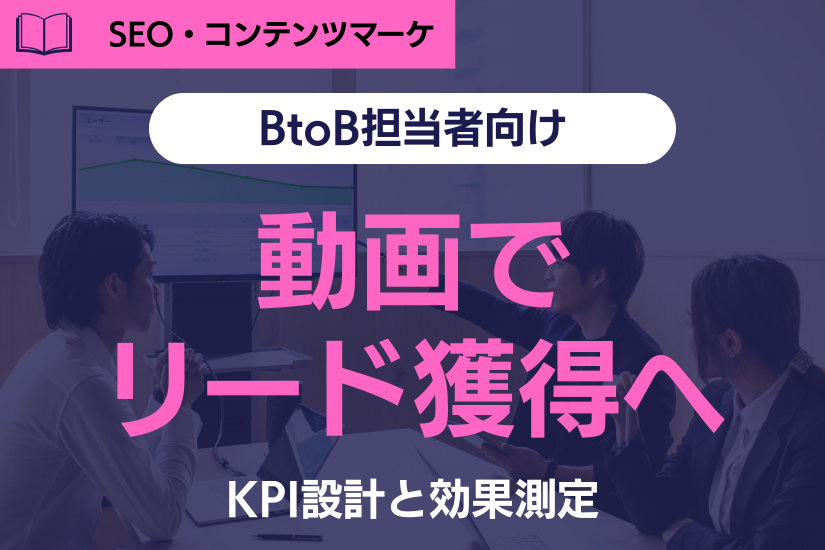 《注目》動画でリード獲得へ!BtoB担当者が知るべきKPI設計と効果測定