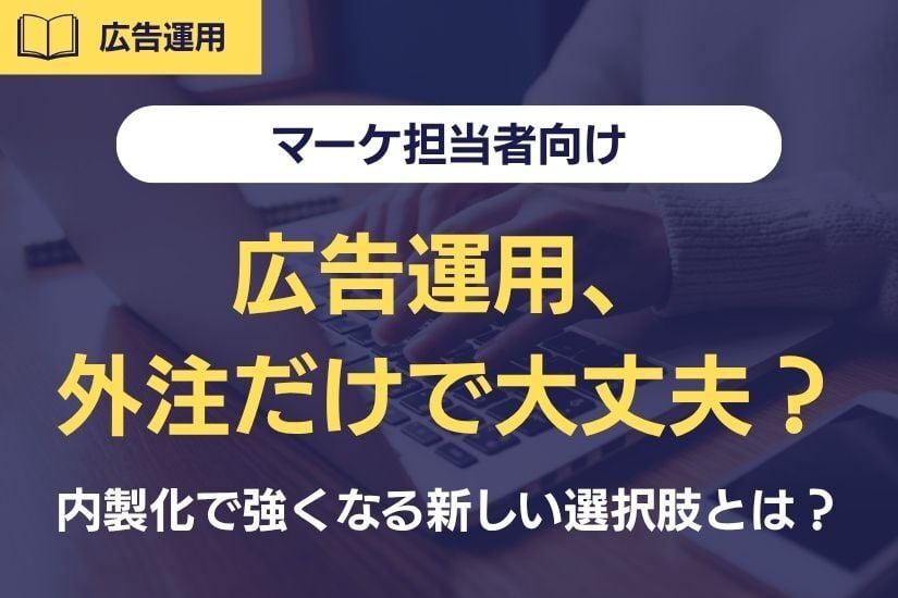 《マーケ担当者向け》広告運用、外注だけで大丈夫?内製化で強くなる企業の新しい選択肢とは?