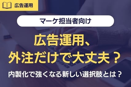 《マーケ担当者向け》広告運用、外注だけで大丈夫？内製化で強くなる企業の新しい選択肢とは？