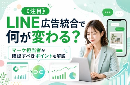 《注目》LINE広告統合で何が変わる？マーケ担当者が確認すべきポイントを解説